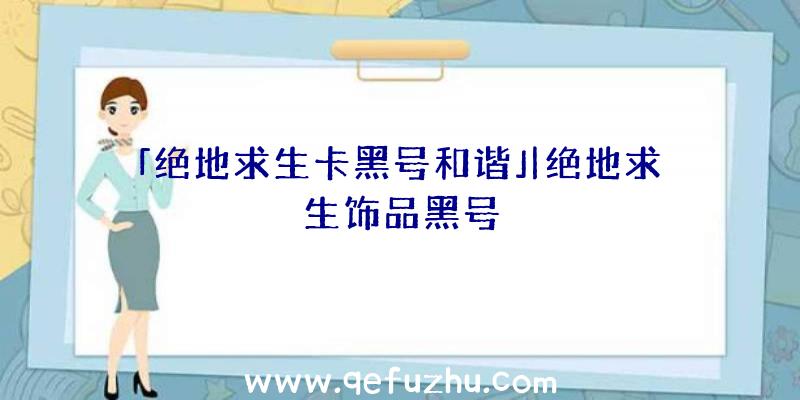 「绝地求生卡黑号和谐」|绝地求生饰品黑号